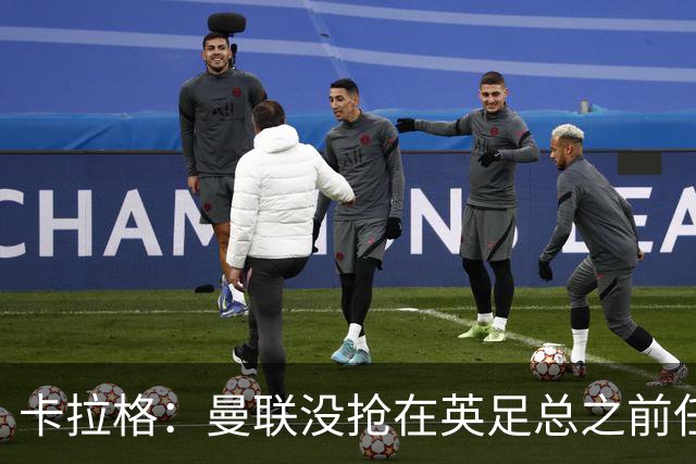 卡拉格：曼联没抢在英足总之前任命图赫尔是错误